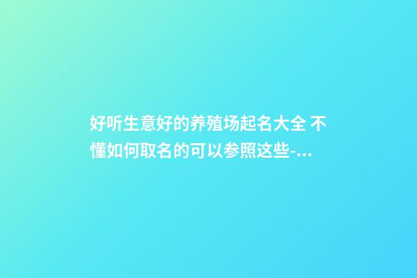 好听生意好的养殖场起名大全 不懂如何取名的可以参照这些-名学网-第1张-公司起名-玄机派